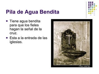 Pila de Agua Bendita Tiene agua bendita para que los fieles hagan la señal de la cruz. Esta a la entrada de las iglesias. 