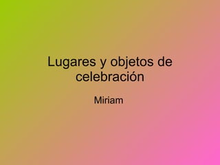 Lugares y objetos de celebración Miriam  