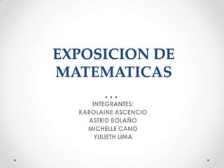 EXPOSICION DE
MATEMATICAS
     INTEGRANTES:
  KAROLAINE ASCENCIO
    ASTRID BOLAÑO
    MICHELLE CANO
      YULIETH LIMA
 