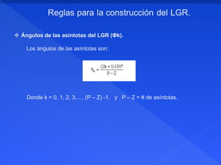  Ángulos de las asíntotas del LGR (Φk).
Los ángulos de las asíntotas son:
Donde k = 0, 1, 2, 3,…, (P – Z) -1. y P – Z = # de asíntotas.
 