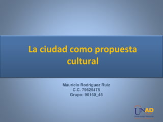 La ciudad como propuesta
cultural
Mauricio Rodríguez Ruiz
C.C. 79625475
Grupo: 90160_45
 