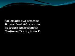 Pai, eu amo sua presença
Teu sorriso é vida em mim
Eu seguro em suas mãos
Confio em Ti, confio em Ti