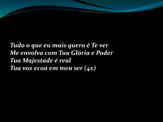 Tudo o que eu mais quero é Te ver
Me envolva com Tua Glória e Poder
Tua Majestade é real
Tua voz ecoa em meu ser (4x)