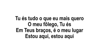 Tu és tudo o que eu mais quero
O meu fôlego, Tu és
Em Teus braços, é o meu lugar
Estou aqui, estou aqui
 