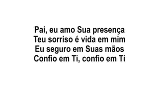 Pai, eu amo Sua presença
Teu sorriso é vida em mim
Eu seguro em Suas mãos
Confio em Ti, confio em Ti
 