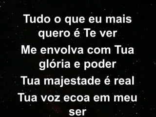 Tudo o que eu mais
quero é Te ver
Me envolva com Tua
glória e poder
Tua majestade é real
Tua voz ecoa em meu
ser
 