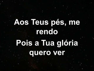 Aos Teus pés, me
rendo
Pois a Tua glória
quero ver
 