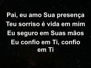 Pai, eu amo Sua presença
Teu sorriso é vida em mim
Eu seguro em Suas mãos
Eu confio em Ti, confio
em Ti
 