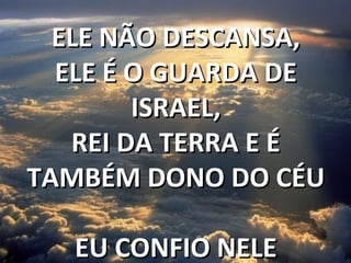 ELE NÃO DESCANSA,ELE NÃO DESCANSA,
ELE É O GUARDA DEELE É O GUARDA DE
ISRAEL,ISRAEL,
REI DA TERRA E ÉREI DA TERRA E É
TAMBÉM DONO DO CÉUTAMBÉM DONO DO CÉU
EU CONFIO NELEEU CONFIO NELE
 
