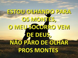 ESTOU OLHANDO PARAESTOU OLHANDO PARA
OS MONTES,OS MONTES,
O MEU SOCORRO VEMO MEU SOCORRO VEM
DE DEUS,DE DEUS,
NÃO PARO DE OLHARNÃO PARO DE OLHAR
PROS MONTESPROS MONTES
 