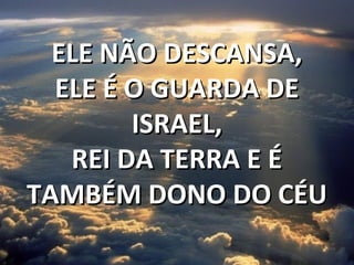 ELE NÃO DESCANSA,ELE NÃO DESCANSA,
ELE É O GUARDA DEELE É O GUARDA DE
ISRAEL,ISRAEL,
REI DA TERRA E ÉREI DA TERRA E É
TAMBÉM DONO DO CÉUTAMBÉM DONO DO CÉU
 