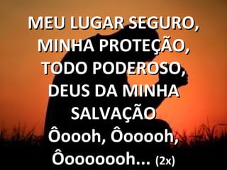 MEU LUGAR SEGURO,MEU LUGAR SEGURO,
MINHA PROTEÇÃO,MINHA PROTEÇÃO,
TODO PODEROSO,TODO PODEROSO,
DEUS DA MINHADEUS DA MINHA
SALVAÇÃOSALVAÇÃO
Ôoooh, Ôooooh,Ôoooh, Ôooooh,
Ôooooooh...Ôooooooh... (2x)(2x)
 
