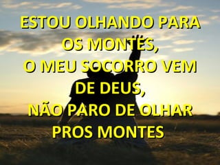 ESTOU OLHANDO PARAESTOU OLHANDO PARA
OS MONTES,OS MONTES,
O MEU SOCORRO VEMO MEU SOCORRO VEM
DE DEUS,DE DEUS,
NÃO PARO DE OLHARNÃO PARO DE OLHAR
PROS MONTESPROS MONTES
 