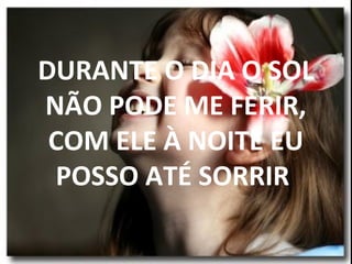DURANTE O DIA O SOL
NÃO PODE ME FERIR,
COM ELE À NOITE EU
POSSO ATÉ SORRIR
 