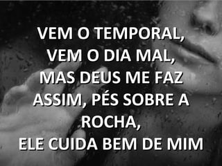 VEM O TEMPORAL,VEM O TEMPORAL,
VEM O DIA MAL,VEM O DIA MAL,
MAS DEUS ME FAZMAS DEUS ME FAZ
ASSIM, PÉS SOBRE AASSIM, PÉS SOBRE A
ROCHA,ROCHA,
ELE CUIDA BEM DE MIMELE CUIDA BEM DE MIM
 