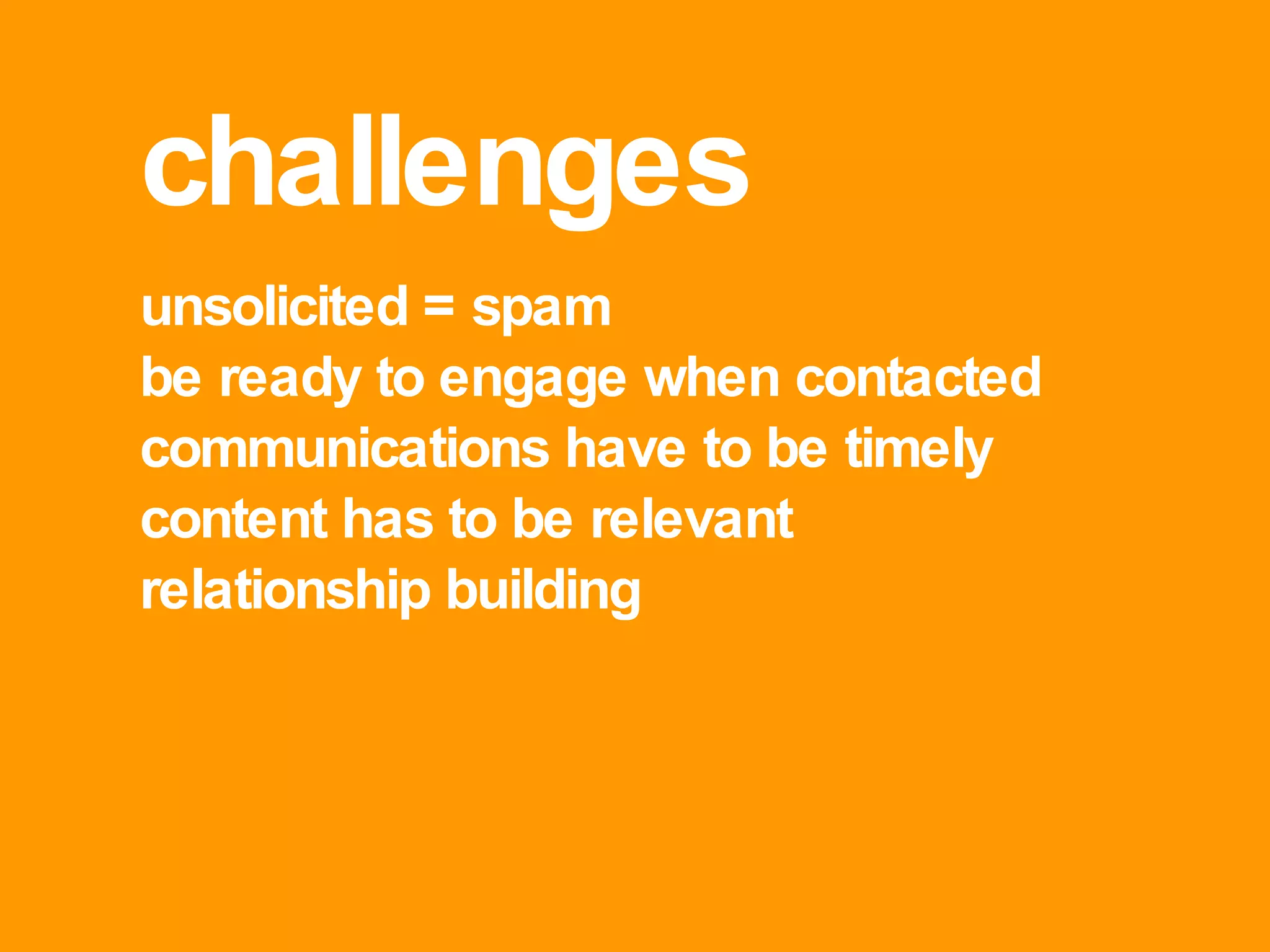 challenges unsolicited = spam be ready to engage when contacted communications have to be timely content has to be relevant relationship building 