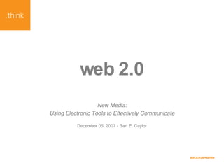 web 2.0 New Media: Using Electronic Tools to Effectively Communicate December 05, 2007 - Bart E. Caylor 