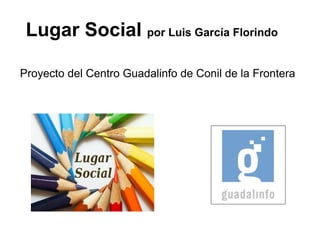 Lugar Social por Luis García Florindo
Proyecto del Centro Guadalinfo de Conil de la Frontera
 
