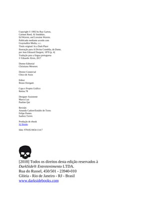 Copyright © 1992 by Ray Garton,
Carmen Reed, Al Snedeker,
Ed Warren, and Lorraine Warren.
Publicado mediante acordo com
Graymalkin Media, LLC.
Título original: In a Dark Place
Ilustração para A Divina Comédia, de Dante,
por Jean Edouard Dargent, 1870 (p. 4)
Tradução para a língua portuguesa
© Eduardo Alves, 2017
Diretor Editorial
Christiano Menezes
Diretor Comercial
Chico de Assis
Editor
Bruno Dorigatti
Capa e Projeto Gráfico
Retina 78
Designer Assistente
Marco Luz
Pauline Qui
Revisão
Amanda Cadore/Estúdio de Texto
Felipe Pontes
Isadora Torres
Produção de ebook
S2 Books
Isbn: 978-85-9454-114-7
[2018] Todos os direitos desta edição reservados à
DarkSide® Entretenimento LTDA.
Rua do Russel, 450/501 - 23940-010
Glória - Rio de Janeiro - RJ - Brasil
www.darksidebooks.com
 