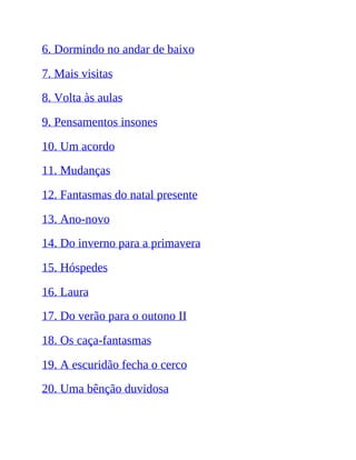 6. Dormindo no andar de baixo
7. Mais visitas
8. Volta às aulas
9. Pensamentos insones
10. Um acordo
11. Mudanças
12. Fantasmas do natal presente
13. Ano-novo
14. Do inverno para a primavera
15. Hóspedes
16. Laura
17. Do verão para o outono II
18. Os caça-fantasmas
19. A escuridão fecha o cerco
20. Uma bênção duvidosa
 