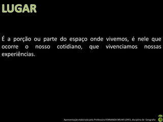 Apresentação elaborada pela Professora FERNANDA BRUM LOPES, disciplina de Geografia
É a porção ou parte do espaço onde vivemos, é nele que
ocorre o nosso cotidiano, que vivenciamos nossas
experiências.
 