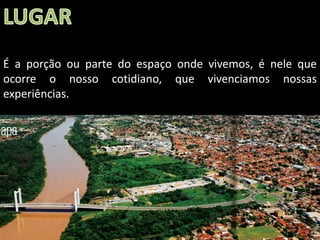 Apresentação elaborada pela Professora FERNANDA BRUM LOPES, disciplina de Geografia
É a porção ou parte do espaço onde vivemos, é nele que
ocorre o nosso cotidiano, que vivenciamos nossas
experiências.
 