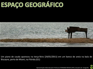 Apresentação elaborada pela Professora FERNANDA BRUM LOPES, disciplina de Geografia
Um piano de cauda apareceu na terça-feira (24/01/2011) em um banco de areia na baía de
Biscayne, perto de Miami, na Flórida.(G1)
 