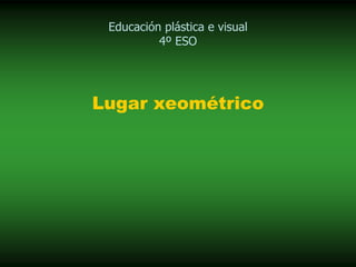 Lugar xeométrico
Educación plástica e visual
4º ESO
 