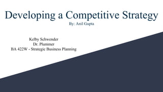 Developing a Competitive Strategy
By: Anil Gupta
Kelby Schwender
Dr. Plummer
BA 422W - Strategic Business Planning
 