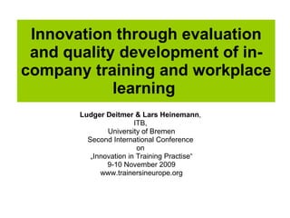 Innovation through evaluation and quality development of in-company training and workplace learning   Ludger Deitmer & Lars Heinemann ,  ITB,  University of Bremen Second International Conference  on  „ Innovation in Training Practise“ 9-10 November 2009 www.trainersineurope.org 