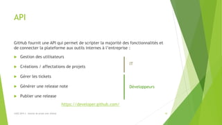 API
GitHub fournit une API qui permet de scripter la majorité des fonctionnalités et
de connecter la plateforme aux outils internes à l’entreprise :
 Gestion des utilisateurs
 Créations / affectations de projets
 Gérer les tickets
 Générer une release note
 Publier une release
https://developer.github.com/
IT
Développeurs
30LUGE 2019.3 - Gestion de projet avec GitHub
 