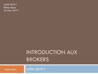 INTRODUCTION AUX
BROKERS
LUGE 2019.1Nicolas Bats
LUGE 2019.1
Rhône-Alpes
26 Mars 2019
 