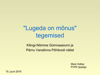 "Lugeda on mõnus"
tegemised
Kilingi-Nõmme Gümnaasiumi ja
Pärnu Vanalinna Põhikooli näitel
Mare Hallop
PVPK õpetaja
15. juuni 2015
 