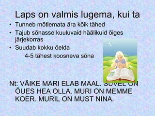 Laps on valmis lugema, kui ta Tunneb mõtlemata ära kõik tähed Tajub sõnasse kuuluvaid häälikuid õiges järjekorras Suudab kokku öelda  4-5 tähest koosneva sõna Nt: VÄIKE MARI ELAB MAAL. SUVEL ON ÕUES HEA OLLA. MURI ON MEMME KOER. MURIL ON MUST NINA. 