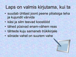 Laps on valmis kirjutama, kui ta suudab ühtlast joont peene pliiatsiga teha ja kujundit värvida käsi ja silm teevad koostööd tähed püsivad enam-vähem reas tähtede kuju sarnaneb trükikirjale sõnade vahel on suurem vahe 
