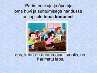 Parim eeskuju ja õpetaja oma huvi ja suhtumisega haridusse  on lapsele  tema kodused .  Laps, keda on haritud ainult koolis, on harimatu laps. 