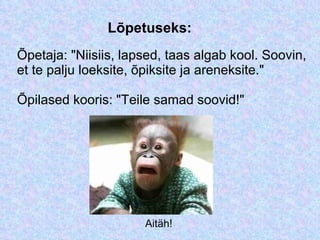 Õpetaja: &quot;Niisiis, lapsed, taas algab kool. Soovin, et te palju loeksite, õpiksite ja areneksite.&quot;  Õpilased kooris: &quot;Teile samad soovid!&quot; Aitäh! Lõpetuseks: 