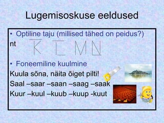 Lugemisoskuse eeldused Optiline taju (millised tähed on peidus?) nt Foneemiline kuulmine Kuula sõna, näita õiget pilti! Saal –saar –saan –saag –saak Kuur –kuul –kuub –kuup -kuut 