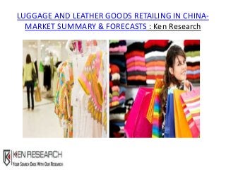LUGGAGE AND LEATHER GOODS RETAILING IN CHINA-
MARKET SUMMARY & FORECASTS : Ken Research
 