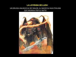 LA LEYENDA DE LUGH UN DRUIDA ANUNCIO AL REY BALOR, AL NACER SU HIJA ETHILINN QUE MORIRIA POR SU NIETO