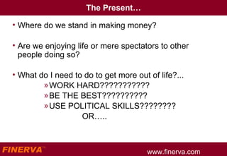 The Present… Where do we stand in making money? Are we enjoying life or mere spectators to other people doing so? What do I need to do to get more out of life?... WORK HARD??????????? BE THE BEST?????????? USE POLITICAL SKILLS????????    OR….. 