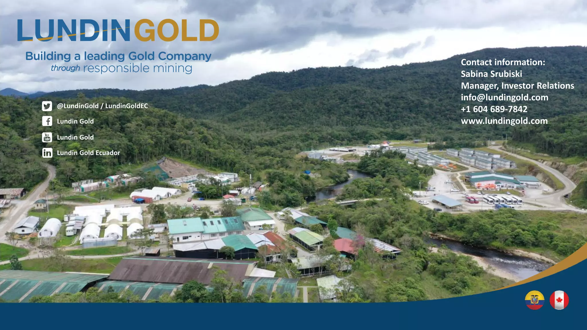 Contact information:
Sabina Srubiski
Manager, Investor Relations
info@lundingold.com
+1 604 689-7842
www.lundingold.com
Lundin Gold
@LundinGold / LundinGoldEC
Lundin Gold Ecuador
Lundin Gold
 
