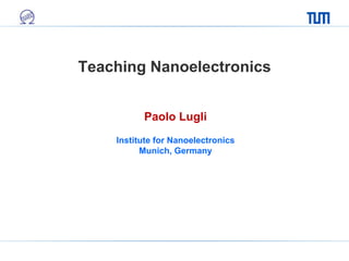 Teaching Nanoelectronics
Paolo Lugli
Institute for Nanoelectronics
Munich, Germany
 