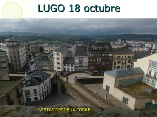 LLUUGGOO 1188 ooccttuubbrree 
VISTAS DESDE LA TORRE 
 