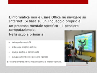 L’informatica non è usare Office né navigare su
Internet. Si basa su un linguaggio proprio e
un processo mentale specifico : il pensiero
computazionale.
Nella scuola primaria:
5
 