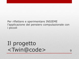 Il progetto
<Twin@code>
Per riflettere e sperimentare INSIEME
l’applicazione del pensiero computazionale con
i piccoli
9
 
