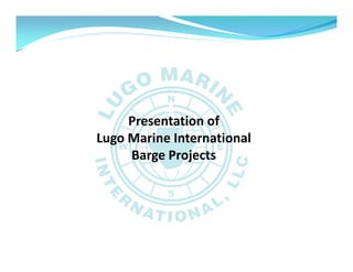 Presentation of
Lugo Marine International
     Barge Projects
 