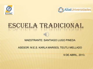 ESCUELA TRADICIONAL
      MAESTRANTE: SANTIAGO LUGO PINEDA

  ASESOR: M.E.S. KARLA MARISOL TEUTLI MELLADO

                                9 DE ABRIL, 2013.
 
