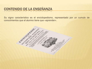 CONTENIDO DE LA ENSEÑANZA

Su signo característico es el enciclopedismo, representado por un cumulo de
conocimientos que el alumno tiene que «aprender».
 