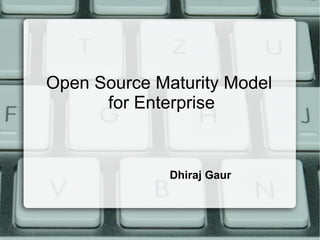 Open Source Maturity Model
for Enterprise
Dhiraj Gaur
 